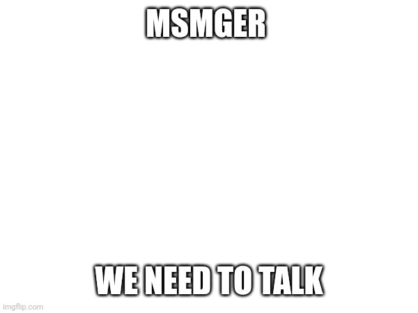 This is the second time actually | MSMGER; WE NEED TO TALK | made w/ Imgflip meme maker