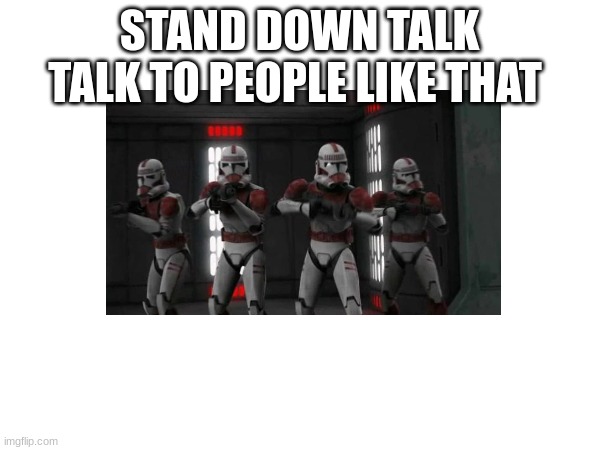 STAND DOWN TALK TALK TO PEOPLE LIKE THAT | made w/ Imgflip meme maker