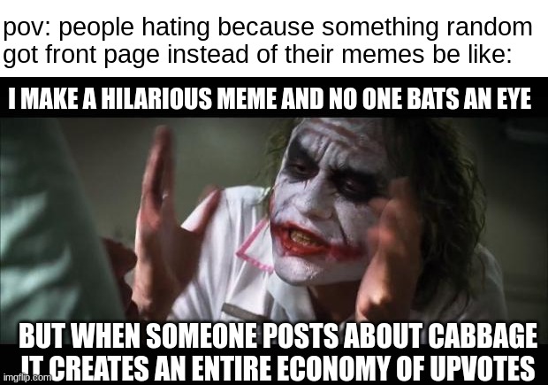 And it Drives the People into Insanity! | pov: people hating because something random got front page instead of their memes be like:; I MAKE A HILARIOUS MEME AND NO ONE BATS AN EYE; BUT WHEN SOMEONE POSTS ABOUT CABBAGE IT CREATES AN ENTIRE ECONOMY OF UPVOTES | image tagged in memes,and everybody loses their minds,cabbage,upvotes | made w/ Imgflip meme maker