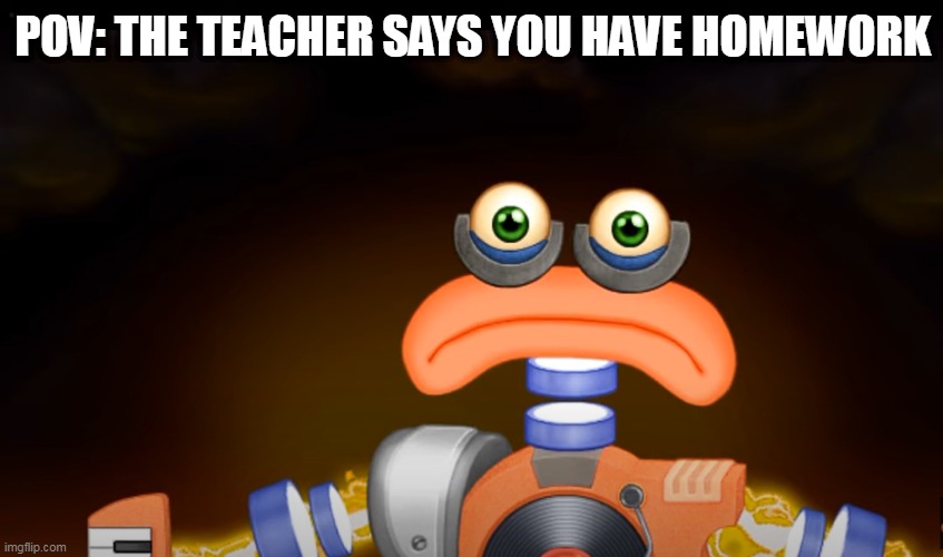 rare wubbox sad | POV: THE TEACHER SAYS YOU HAVE HOMEWORK | image tagged in rare wubbox sad | made w/ Imgflip meme maker