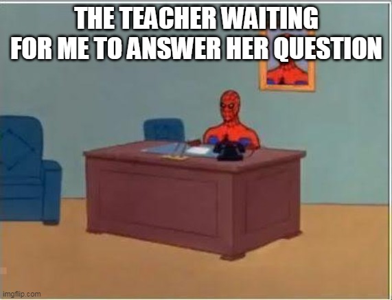 Spiderman Computer Desk | THE TEACHER WAITING FOR ME TO ANSWER HER QUESTION | image tagged in memes,spiderman computer desk,spiderman | made w/ Imgflip meme maker