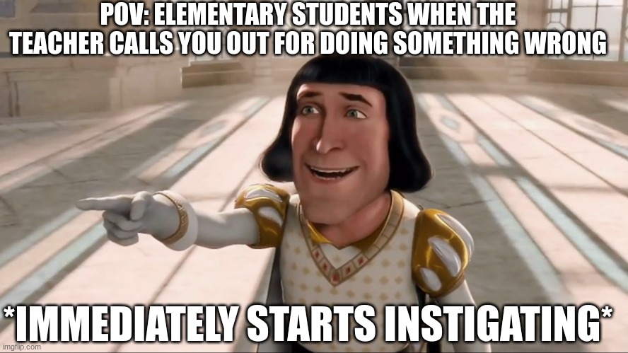 OHHHHHH, JOHN WAS PICKING HIS NOSE ? | POV: ELEMENTARY STUDENTS WHEN THE TEACHER CALLS YOU OUT FOR DOING SOMETHING WRONG; *IMMEDIATELY STARTS INSTIGATING* | image tagged in farquaad pointing,elementary,relatable,funny,school | made w/ Imgflip meme maker