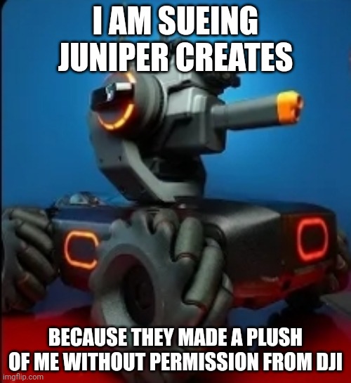 RoboMaster S1 | I AM SUEING JUNIPER CREATES; BECAUSE THEY MADE A PLUSH OF ME WITHOUT PERMISSION FROM DJI | image tagged in robomaster s1 | made w/ Imgflip meme maker
