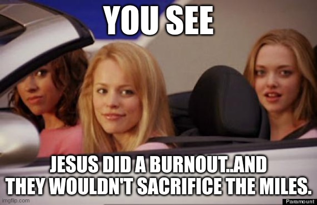 You are a spammy watermark. | YOU SEE; JESUS DID A BURNOUT..AND THEY WOULDN'T SACRIFICE THE MILES. | image tagged in get in loser | made w/ Imgflip meme maker