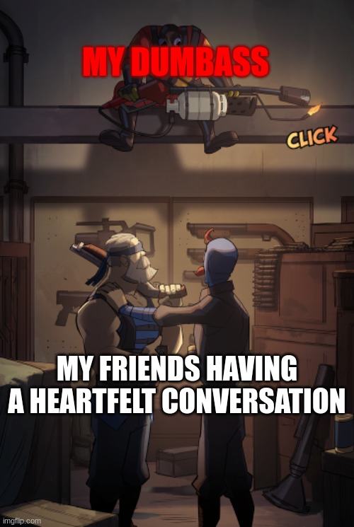 Yeah | MY DUMBASS; MY FRIENDS HAVING A HEARTFELT CONVERSATION | image tagged in tf2 pyro comic | made w/ Imgflip meme maker