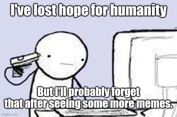 Computer Suicide | I've lost hope for humanity But I'll probably forget that after seeing some more memes. | image tagged in computer suicide | made w/ Imgflip meme maker