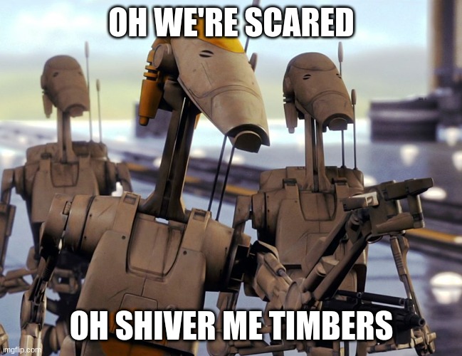Battle Droid Pointing | OH WE'RE SCARED OH SHIVER ME TIMBERS | image tagged in battle droid pointing | made w/ Imgflip meme maker