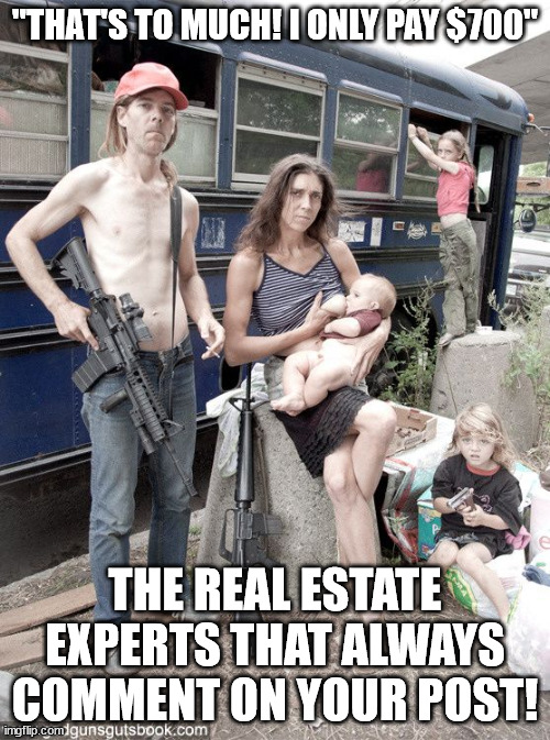 The rents to damn high | "THAT'S TO MUCH! I ONLY PAY $700"; THE REAL ESTATE EXPERTS THAT ALWAYS COMMENT ON YOUR POST! | image tagged in awkward family photo hillbilly redneck white trash | made w/ Imgflip meme maker