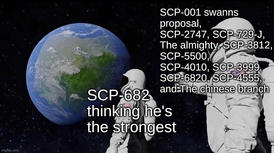 *prowler SCP* | SCP-001 swanns proposal, SCP-2747, SCP-729-J, The almighty, SCP-3812, SCP-5500, SCP-4010, SCP-3999, SCP-6820, SCP-4555, and The chinese branch; SCP-682 thinking he's the strongest | image tagged in memes,always has been,scp meme,scp | made w/ Imgflip meme maker