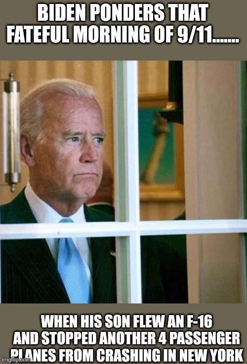 Hero.... | BIDEN PONDERS THAT FATEFUL MORNING OF 9/11....... WHEN HIS SON FLEW AN F-16 AND STOPPED ANOTHER 4 PASSENGER PLANES FROM CRASHING IN NEW YORK | image tagged in sad joe biden | made w/ Imgflip meme maker