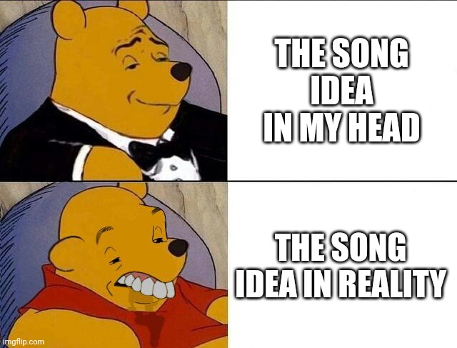 Tuxedo Winnie the Pooh grossed reverse | THE SONG IDEA IN MY HEAD; THE SONG IDEA IN REALITY | image tagged in tuxedo winnie the pooh grossed reverse | made w/ Imgflip meme maker