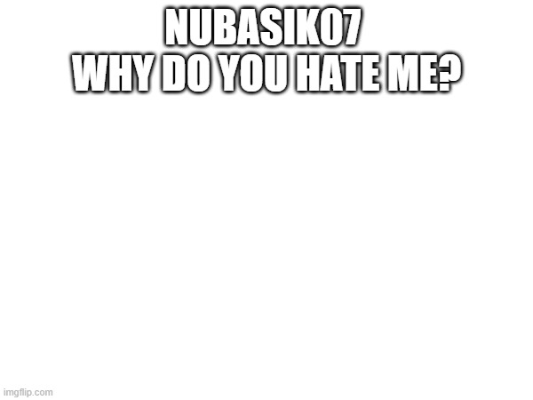 NUBASIK07 
WHY DO YOU HATE ME? | image tagged in one tag | made w/ Imgflip meme maker