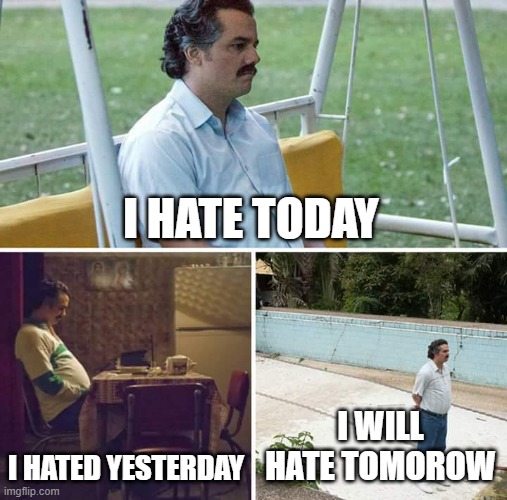 my poor pathetic life in a nutshell | I HATE TODAY; I HATED YESTERDAY; I WILL HATE TOMOROW | image tagged in memes,sad pablo escobar,in a nutshell | made w/ Imgflip meme maker