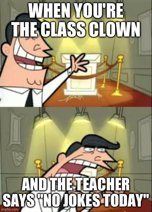 This Is Where I'd Put My Trophy If I Had One | WHEN YOU'RE THE CLASS CLOWN; AND THE TEACHER SAYS "NO JOKES TODAY" | image tagged in memes,this is where i'd put my trophy if i had one | made w/ Imgflip meme maker