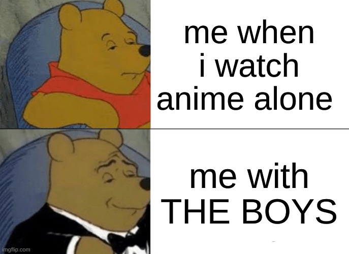 Tuxedo Winnie The Pooh | me when i watch anime alone; me with THE BOYS | image tagged in memes,tuxedo winnie the pooh | made w/ Imgflip meme maker