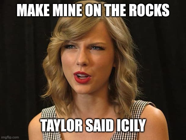 Taylor said icily | MAKE MINE ON THE ROCKS; TAYLOR SAID ICILY | image tagged in taylor swiftie | made w/ Imgflip meme maker