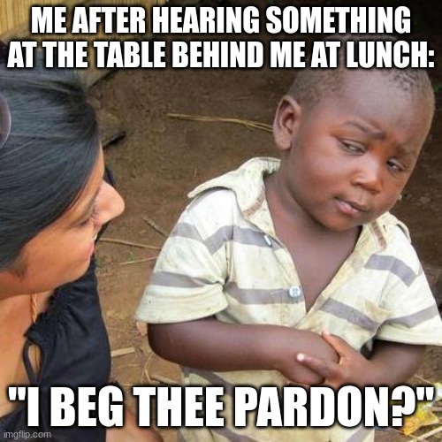 Why you talking about me? | ME AFTER HEARING SOMETHING AT THE TABLE BEHIND ME AT LUNCH:; "I BEG THEE PARDON?" | image tagged in memes,third world skeptical kid | made w/ Imgflip meme maker
