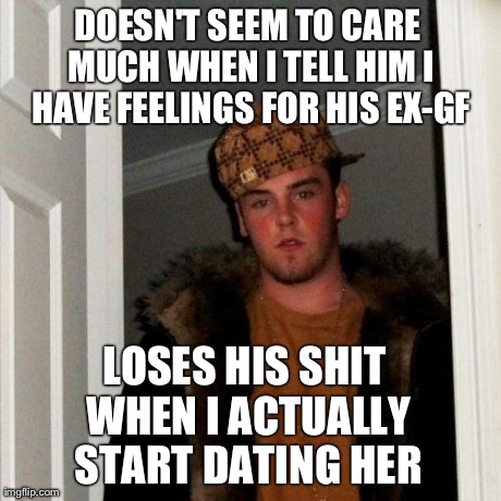 Scumbag Steve | DOESN'T SEEM TO CARE MUCH WHEN I TELL HIM I HAVE FEELINGS FOR HIS EX-GF LOSES HIS SHIT WHEN I ACTUALLY START DATING HER | image tagged in memes,scumbag steve | made w/ Imgflip meme maker