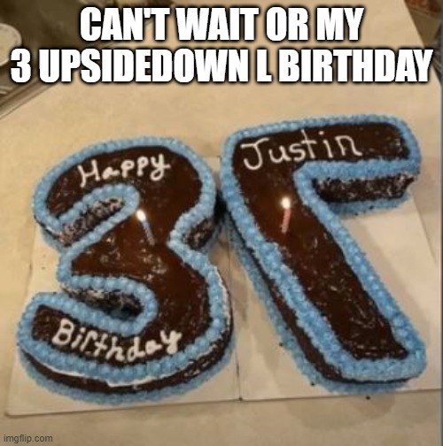 Happy Birthday | CAN'T WAIT OR MY 3 UPSIDEDOWN L BIRTHDAY | image tagged in you had one job | made w/ Imgflip meme maker