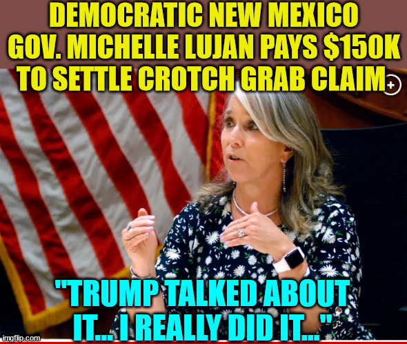 Democrats are the real criminals... | DEMOCRATIC NEW MEXICO GOV. MICHELLE LUJAN PAYS $150K TO SETTLE CROTCH GRAB CLAIM; "TRUMP TALKED ABOUT IT... I REALLY DID IT..." | image tagged in criminal,democrats | made w/ Imgflip meme maker