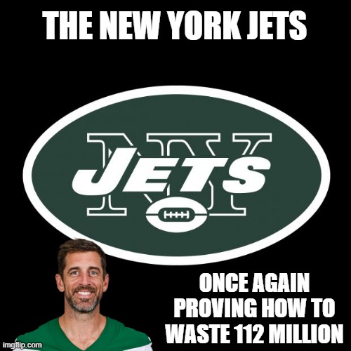 Poor Jets Fans | THE NEW YORK JETS; ONCE AGAIN PROVING HOW TO WASTE 112 MILLION | image tagged in ny jets | made w/ Imgflip meme maker