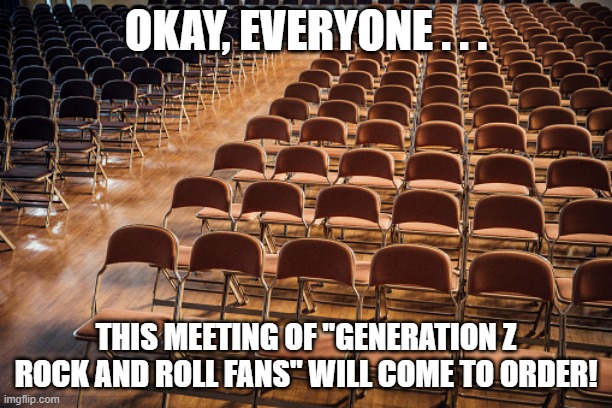 Empty Chairs Generation Z Rock Fans | OKAY, EVERYONE . . . THIS MEETING OF "GENERATION Z ROCK AND ROLL FANS" WILL COME TO ORDER! | image tagged in empty chairs,generation z,rock and roll is dead | made w/ Imgflip meme maker