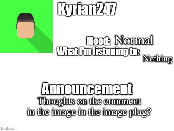kyrian247 fourth announcement Template (thanks BlookTheUhmUhhhh) | Normal; Nothing; Thoughts on the comment in the image in the image plug? | image tagged in kyrian247 fourth announcement template thanks blooktheuhmuhhhh | made w/ Imgflip meme maker