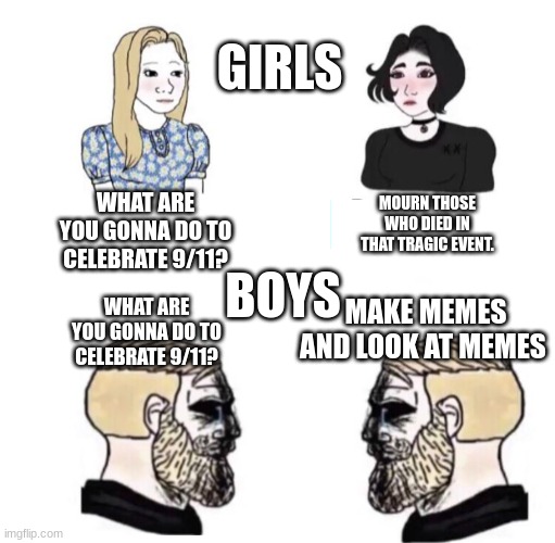 I know I'm late meant to post yesterday | GIRLS; WHAT ARE YOU GONNA DO TO CELEBRATE 9/11? MOURN THOSE WHO DIED IN THAT TRAGIC EVENT. BOYS; WHAT ARE YOU GONNA DO TO CELEBRATE 9/11? MAKE MEMES AND LOOK AT MEMES | image tagged in he didn't cry during titanic | made w/ Imgflip meme maker
