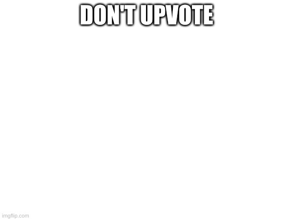 don't upvote | DON'T UPVOTE | image tagged in idk | made w/ Imgflip meme maker