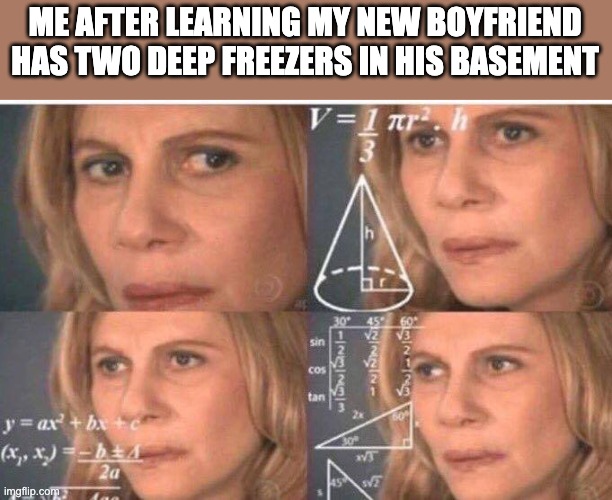 Math lady/Confused lady | ME AFTER LEARNING MY NEW BOYFRIEND HAS TWO DEEP FREEZERS IN HIS BASEMENT | image tagged in math lady/confused lady | made w/ Imgflip meme maker