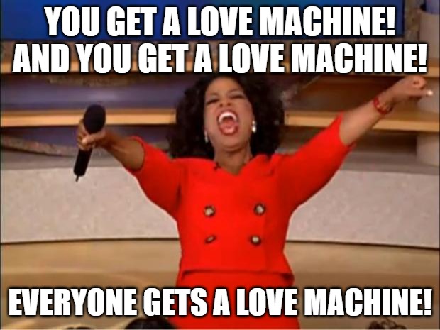 Oprah You Get A | YOU GET A LOVE MACHINE! AND YOU GET A LOVE MACHINE! EVERYONE GETS A LOVE MACHINE! | image tagged in memes,oprah you get a | made w/ Imgflip meme maker