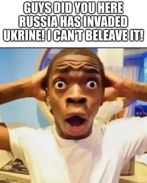 They Really Did Look It Up | GUYS DID YOU HERE RUSSIA HAS INVADED UKRINE! I CAN'T BELEAVE IT! | image tagged in russia,invasion,ukraine | made w/ Imgflip meme maker