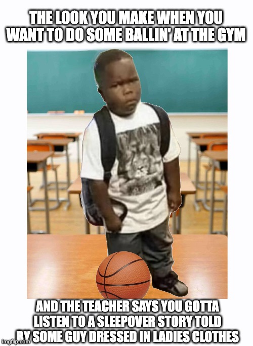 Say What? | THE LOOK YOU MAKE WHEN YOU WANT TO DO SOME BALLIN' AT THE GYM; AND THE TEACHER SAYS YOU GOTTA LISTEN TO A SLEEPOVER STORY TOLD BY SOME GUY DRESSED IN LADIES CLOTHES | image tagged in ballin,basketball,disappointed kid,drag queen story hour | made w/ Imgflip meme maker
