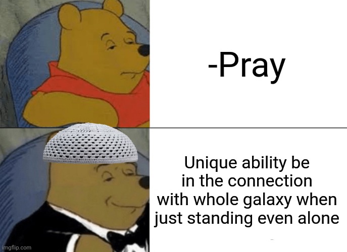 -Not single in the world. | -Pray; Unique ability be in the connection with whole galaxy when just standing even alone | image tagged in memes,tuxedo winnie the pooh,thoughts and prayers,god religion universe,unique,galaxy note 7 | made w/ Imgflip meme maker