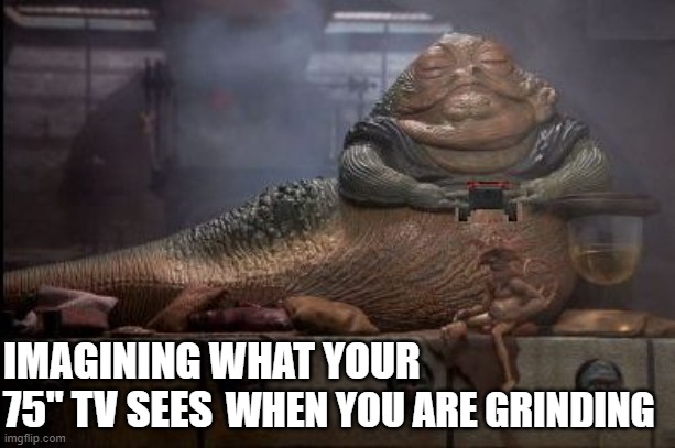 BIG TV Gamer | IMAGINING WHAT YOUR 
75" TV SEES; WHEN YOU ARE GRINDING | image tagged in jabba the hutt,xbox | made w/ Imgflip meme maker