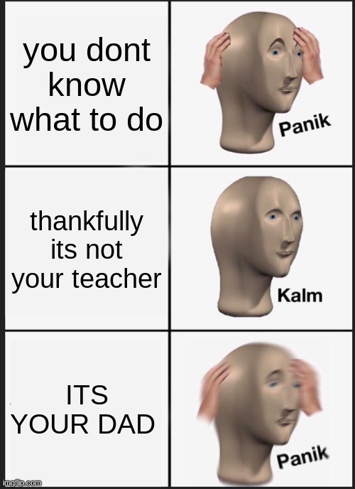 Panik Kalm Panik Meme | you dont know what to do thankfully its not your teacher ITS YOUR DAD | image tagged in memes,panik kalm panik | made w/ Imgflip meme maker