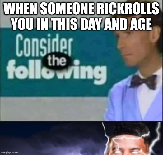 consider the following kill yourself | WHEN SOMEONE RICKROLLS YOU IN THIS DAY AND AGE | image tagged in consider the following kill yourself | made w/ Imgflip meme maker