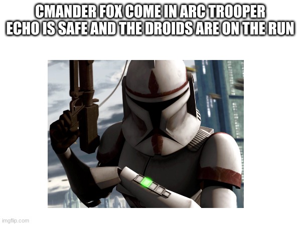 CMANDER FOX COME IN ARC TROOPER ECHO IS SAFE AND THE DROIDS ARE ON THE RUN | made w/ Imgflip meme maker