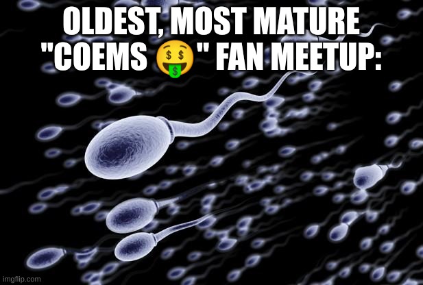 sperm swimming | OLDEST, MOST MATURE "COEMS 🤑" FAN MEETUP: | image tagged in sperm swimming | made w/ Imgflip meme maker