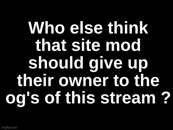 Comment or Upvote if you agree | Who else think that site mod should give up their owner to the og's of this stream ? | made w/ Imgflip meme maker