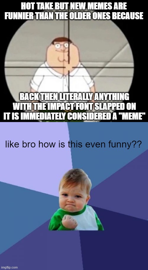 HOT TAKE BUT NEW MEMES ARE FUNNIER THAN THE OLDER ONES BECAUSE; BACK THEN LITERALLY ANYTHING WITH THE IMPACT FONT SLAPPED ON IT IS IMMEDIATELY CONSIDERED A "MEME"; like bro how is this even funny?? | image tagged in peter griffin sniper,memes | made w/ Imgflip meme maker