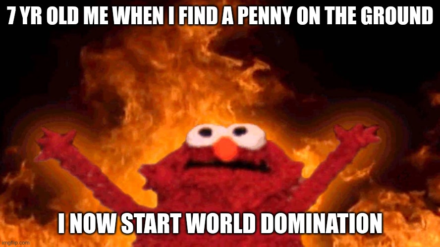 elmo fire | 7 YR OLD ME WHEN I FIND A PENNY ON THE GROUND; I NOW START WORLD DOMINATION | image tagged in elmo fire | made w/ Imgflip meme maker