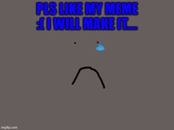 i will make it.. | PLS LIKE MY MEME :( I WILL MAKE IT.... | image tagged in memes | made w/ Imgflip meme maker