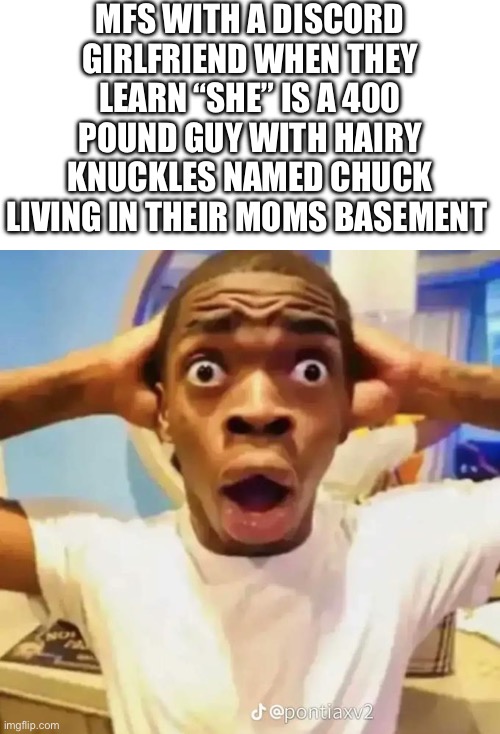 MFS WITH A DISCORD GIRLFRIEND WHEN THEY LEARN “SHE” IS A 400 POUND GUY WITH HAIRY KNUCKLES NAMED CHUCK LIVING IN THEIR MOMS BASEMENT | image tagged in shocked black guy | made w/ Imgflip meme maker