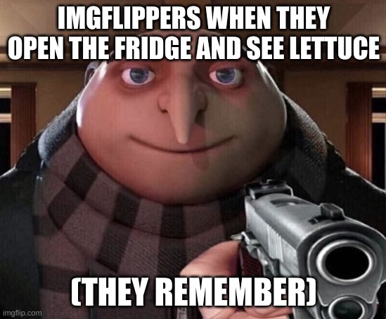who else remembers | IMGFLIPPERS WHEN THEY OPEN THE FRIDGE AND SEE LETTUCE; (THEY REMEMBER) | image tagged in gru gun | made w/ Imgflip meme maker