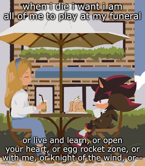 friends | when i die i want i am all of me to play at my funeral; or live and learn, or open your heart, or egg rocket zone, or with me, or knight of the wind, or-- | image tagged in friends | made w/ Imgflip meme maker
