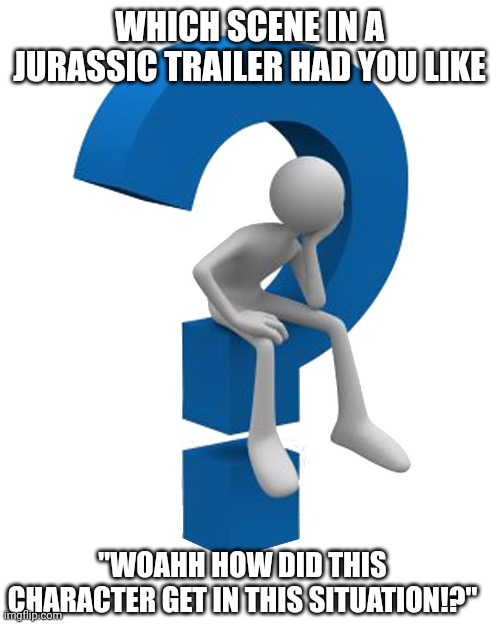 question mark | WHICH SCENE IN A JURASSIC TRAILER HAD YOU LIKE; "WOAHH HOW DID THIS CHARACTER GET IN THIS SITUATION!?" | image tagged in question mark,question,jurassic world,trailer | made w/ Imgflip meme maker