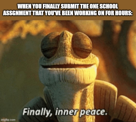 Finally, inner peace. | WHEN YOU FINALLY SUBMIT THE ONE SCHOOL ASSGNMENT THAT YOU'VE BEEN WORKING ON FOR HOURS: | image tagged in finally inner peace,memes,school | made w/ Imgflip meme maker