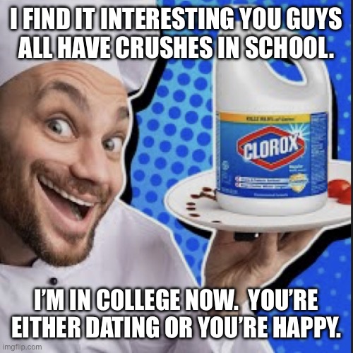 Chef serving clorox | I FIND IT INTERESTING YOU GUYS
ALL HAVE CRUSHES IN SCHOOL. I’M IN COLLEGE NOW.  YOU’RE EITHER DATING OR YOU’RE HAPPY. | image tagged in chef serving clorox | made w/ Imgflip meme maker