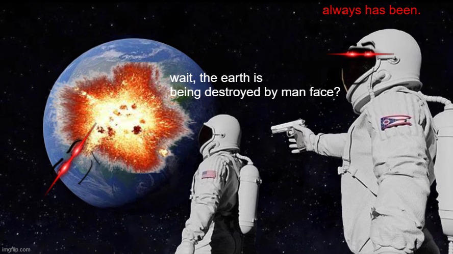 it always has been... | always has been. wait, the earth is being destroyed by man face? | image tagged in memes,always has been | made w/ Imgflip meme maker